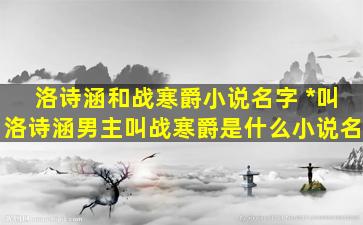 洛诗涵和战寒爵小说名字 *叫洛诗涵男主叫战寒爵是什么小说名